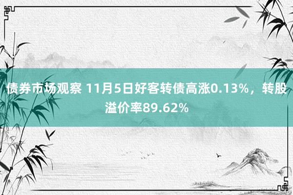 债券市场观察 11月5日好客转债高涨0.13%，转股溢价率89.62%