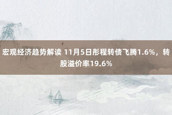 宏观经济趋势解读 11月5日彤程转债飞腾1.6%，转股溢价率19.6%