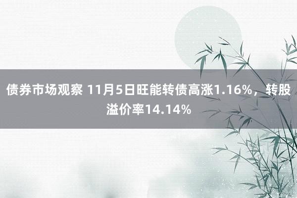 债券市场观察 11月5日旺能转债高涨1.16%，转股溢价率14.14%