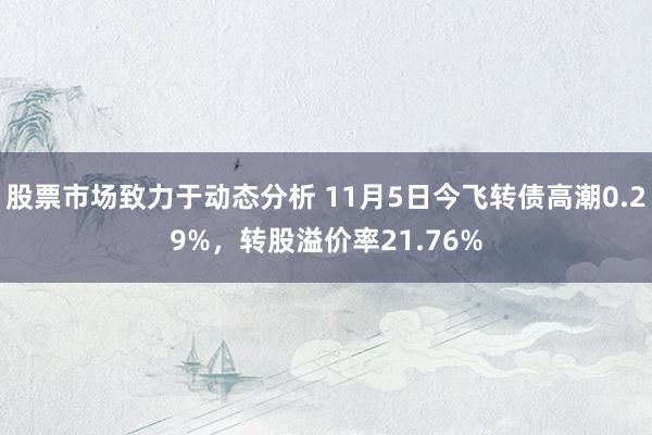 股票市场致力于动态分析 11月5日今飞转债高潮0.29%，转股溢价率21.76%