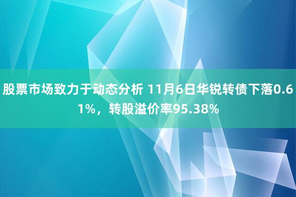 股票市场致力于动态分析 11月6日华锐转债下落0.61%，转股溢价率95.38%