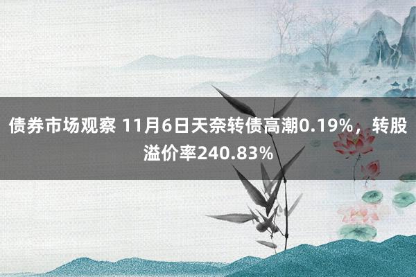 债券市场观察 11月6日天奈转债高潮0.19%，转股溢价率240.83%