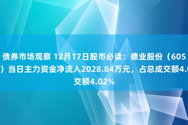 债券市场观察 12月17日股市必读：德业股份（605117）当日主力资金净流入2028.84万元，占总成交额4.02%