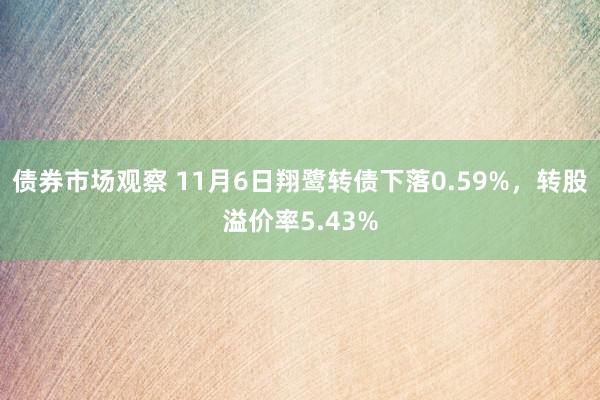 债券市场观察 11月6日翔鹭转债下落0.59%，转股溢价率5.43%