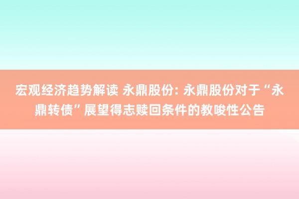 宏观经济趋势解读 永鼎股份: 永鼎股份对于“永鼎转债”展望得志赎回条件的教唆性公告