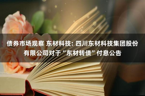 债券市场观察 东材科技: 四川东材科技集团股份有限公司对于“东材转债”付息公告