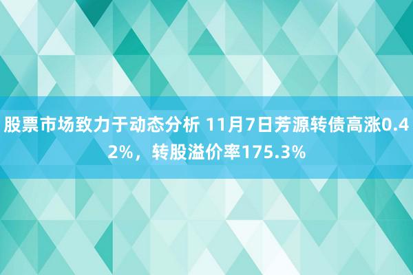 股票市场致力于动态分析 11月7日芳源转债高涨0.42%，转股溢价率175.3%