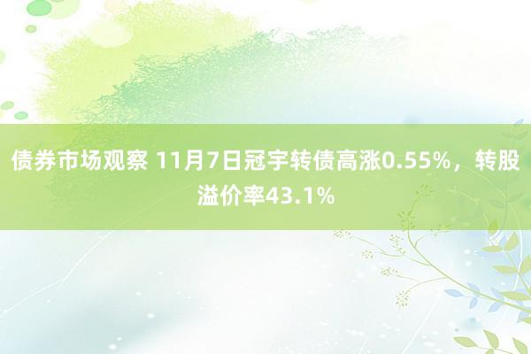 债券市场观察 11月7日冠宇转债高涨0.55%，转股溢价率43.1%