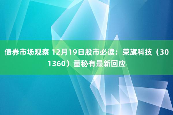 债券市场观察 12月19日股市必读：荣旗科技（301360）董秘有最新回应