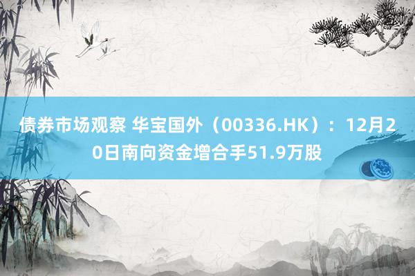 债券市场观察 华宝国外（00336.HK）：12月20日南向资金增合手51.9万股