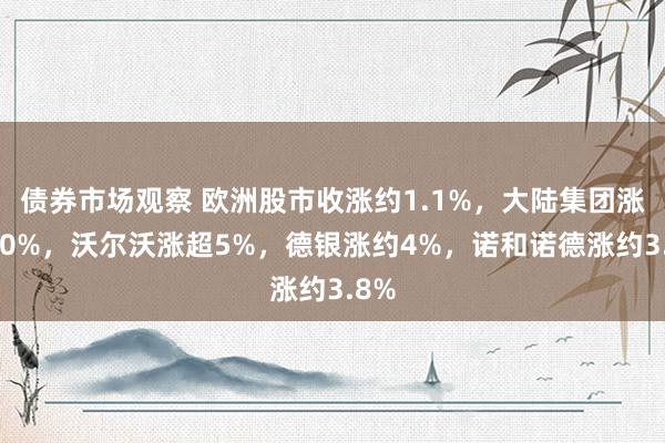 债券市场观察 欧洲股市收涨约1.1%，大陆集团涨超10%，沃尔沃涨超5%，德银涨约4%，诺和诺德涨约3.8%