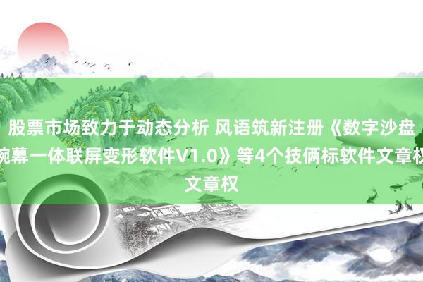 股票市场致力于动态分析 风语筑新注册《数字沙盘碗幕一体联屏变形软件V1.0》等4个技俩标软件文章权