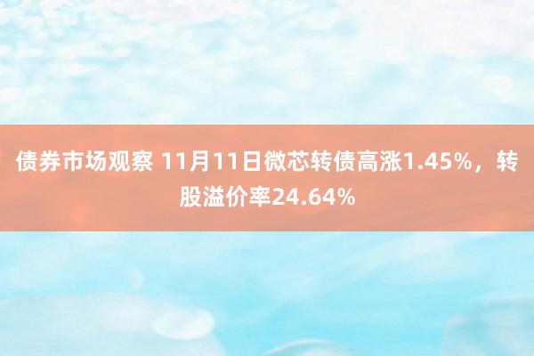 债券市场观察 11月11日微芯转债高涨1.45%，转股溢价率24.64%