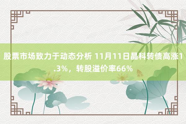 股票市场致力于动态分析 11月11日晶科转债高涨1.3%，转股溢价率66%