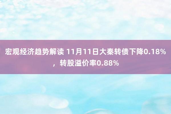 宏观经济趋势解读 11月11日大秦转债下降0.18%，转股溢价率0.88%