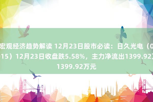 宏观经济趋势解读 12月23日股市必读：日久光电（003015）12月23日收盘跌5.58%，主力净流出1399.92万元