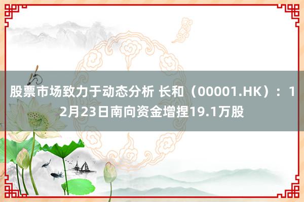 股票市场致力于动态分析 长和（00001.HK）：12月23日南向资金增捏19.1万股