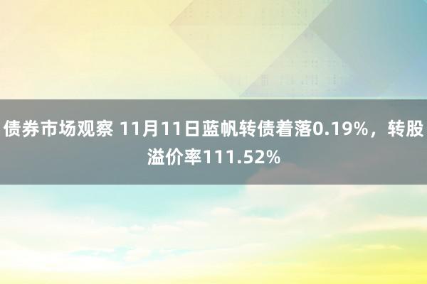 债券市场观察 11月11日蓝帆转债着落0.19%，转股溢价率111.52%