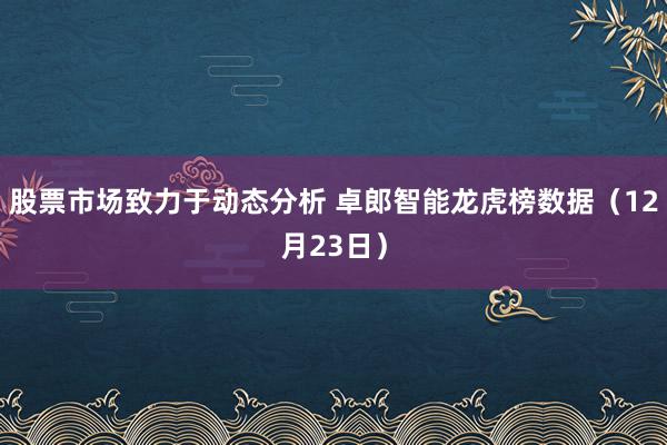 股票市场致力于动态分析 卓郎智能龙虎榜数据（12月23日）