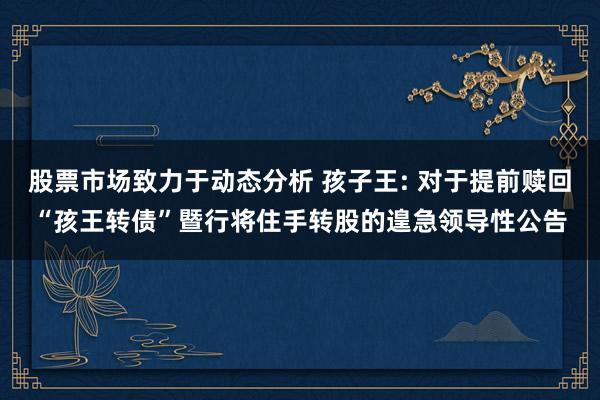 股票市场致力于动态分析 孩子王: 对于提前赎回“孩王转债”暨行将住手转股的遑急领导性公告