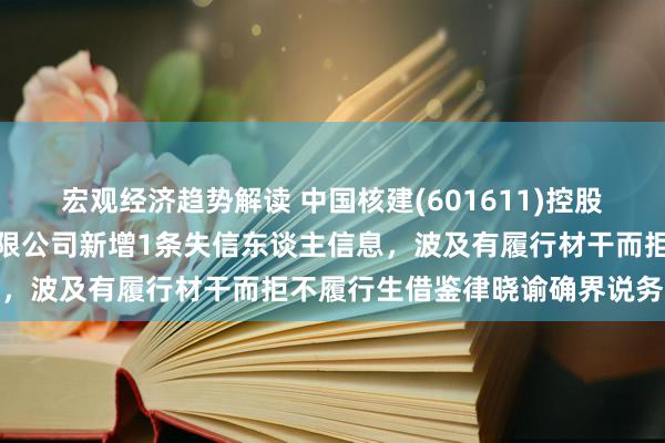 宏观经济趋势解读 中国核建(601611)控股的中国核工业华夏汲引有限公司新增1条失信东谈主信息，波及有履行材干而拒不履行生借鉴律晓谕确界说务步履