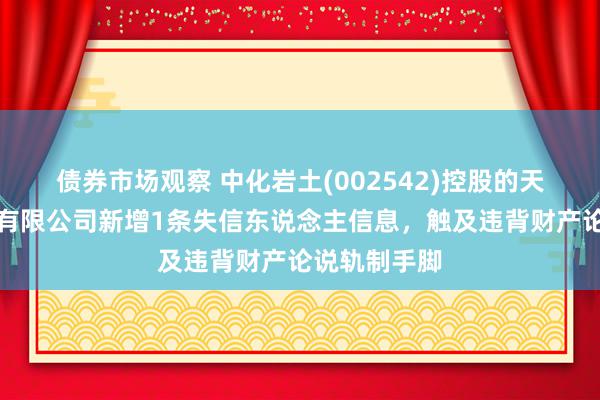 债券市场观察 中化岩土(002542)控股的天海港湾工程有限公司新增1条失信东说念主信息，触及违背财产论说轨制手脚