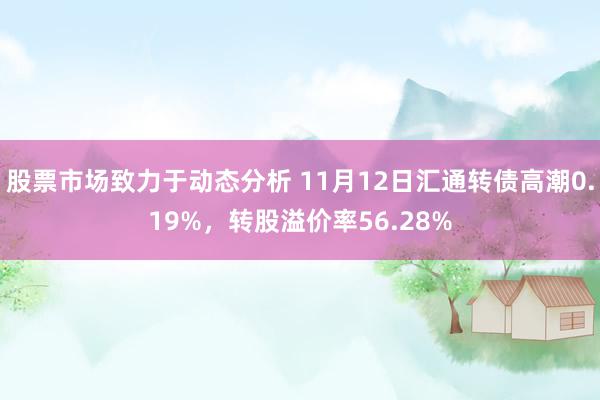 股票市场致力于动态分析 11月12日汇通转债高潮0.19%，转股溢价率56.28%