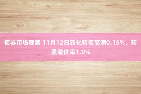 债券市场观察 11月12日新化转债高潮0.15%，转股溢价率1.9%