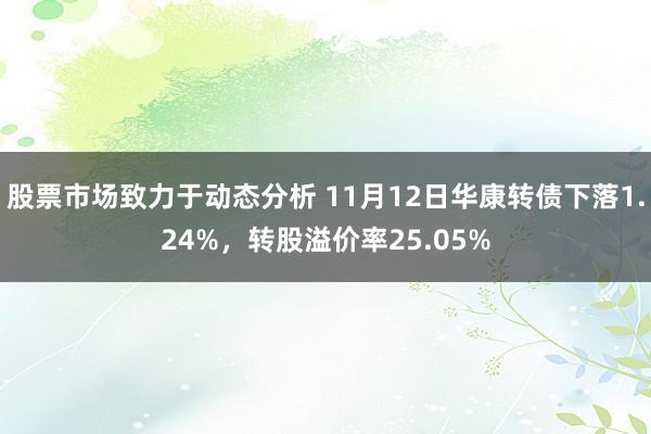 股票市场致力于动态分析 11月12日华康转债下落1.24%，转股溢价率25.05%