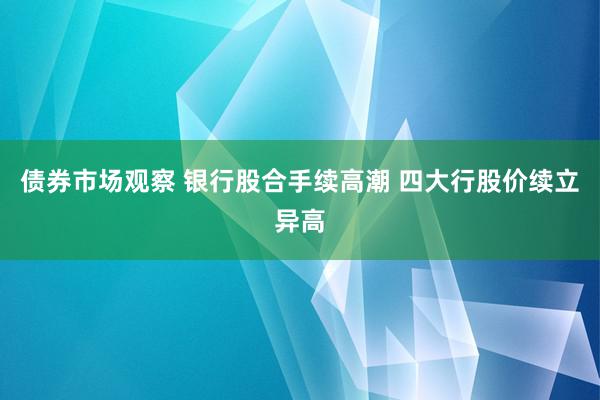 债券市场观察 银行股合手续高潮 四大行股价续立异高