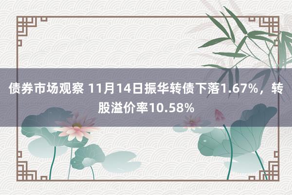 债券市场观察 11月14日振华转债下落1.67%，转股溢价率10.58%