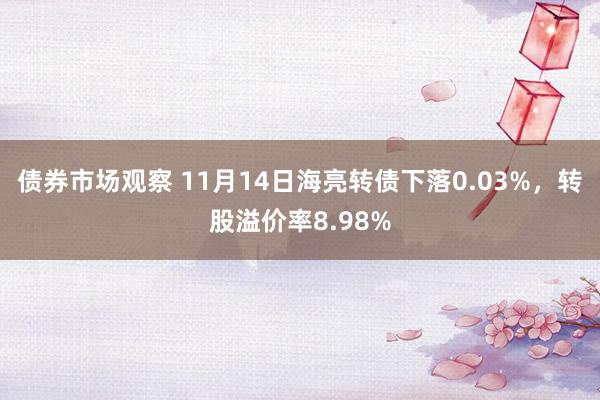 债券市场观察 11月14日海亮转债下落0.03%，转股溢价率8.98%