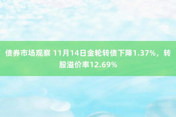 债券市场观察 11月14日金轮转债下降1.37%，转股溢价率12.69%