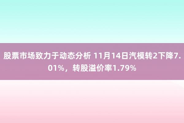 股票市场致力于动态分析 11月14日汽模转2下降7.01%，转股溢价率1.79%