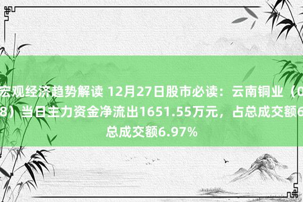 宏观经济趋势解读 12月27日股市必读：云南铜业（000878）当日主力资金净流出1651.55万元，占总成交额6.97%