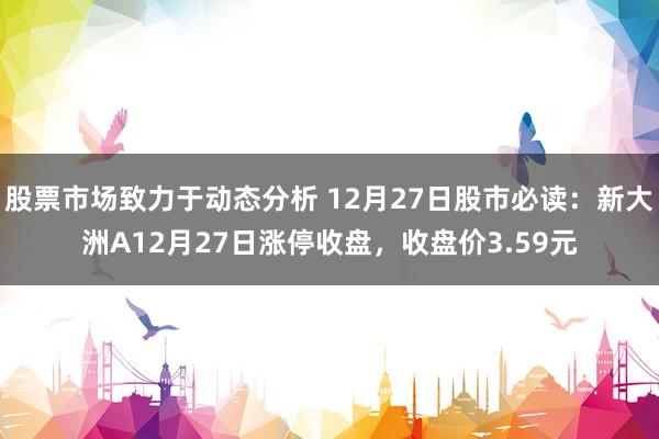 股票市场致力于动态分析 12月27日股市必读：新大洲A12月27日涨停收盘，收盘价3.59元