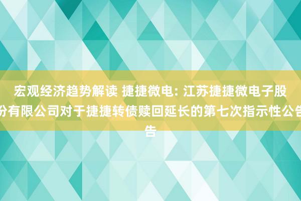 宏观经济趋势解读 捷捷微电: 江苏捷捷微电子股份有限公司对于捷捷转债赎回延长的第七次指示性公告