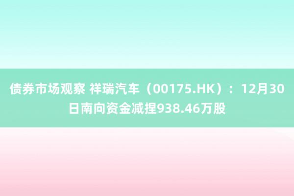 债券市场观察 祥瑞汽车（00175.HK）：12月30日南向资金减捏938.46万股