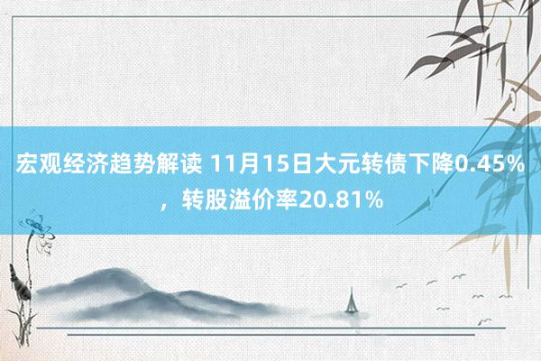 宏观经济趋势解读 11月15日大元转债下降0.45%，转股溢价率20.81%