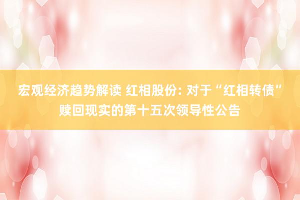 宏观经济趋势解读 红相股份: 对于“红相转债”赎回现实的第十五次领导性公告