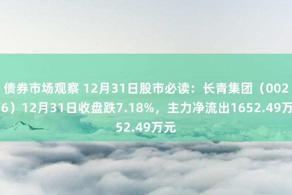 债券市场观察 12月31日股市必读：长青集团（002616）12月31日收盘跌7.18%，主力净流出1652.49万元