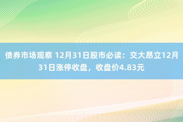 债券市场观察 12月31日股市必读：交大昂立12月31日涨停收盘，收盘价4.83元