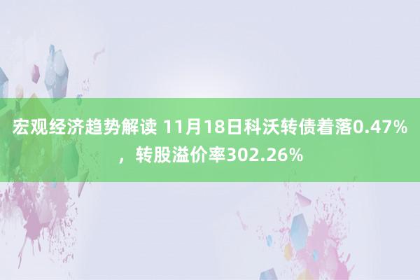 宏观经济趋势解读 11月18日科沃转债着落0.47%，转股溢价率302.26%