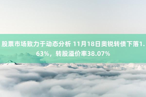 股票市场致力于动态分析 11月18日奥锐转债下落1.63%，转股溢价率38.07%