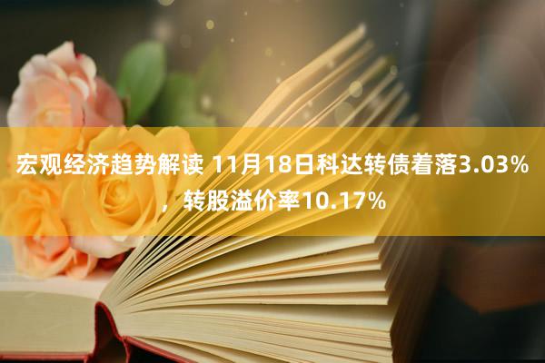 宏观经济趋势解读 11月18日科达转债着落3.03%，转股溢价率10.17%