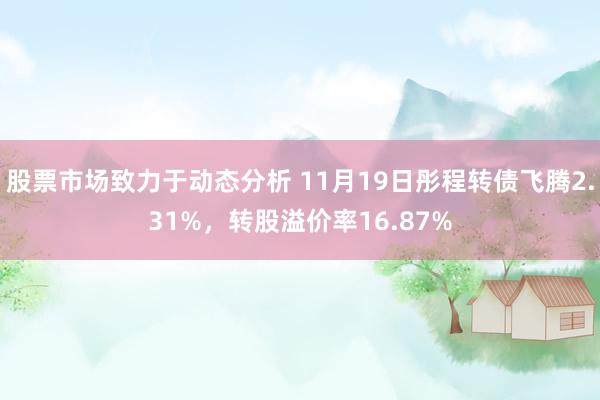 股票市场致力于动态分析 11月19日彤程转债飞腾2.31%，转股溢价率16.87%