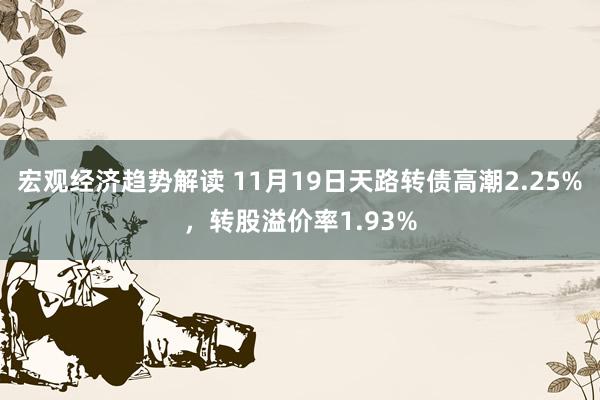 宏观经济趋势解读 11月19日天路转债高潮2.25%，转股溢价率1.93%