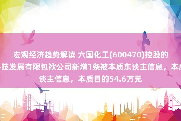 宏观经济趋势解读 六国化工(600470)控股的吉林六国农业科技发展有限包袱公司新增1条被本质东谈主信息，本质目的54.6万元