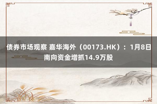 债券市场观察 嘉华海外（00173.HK）：1月8日南向资金增抓14.9万股