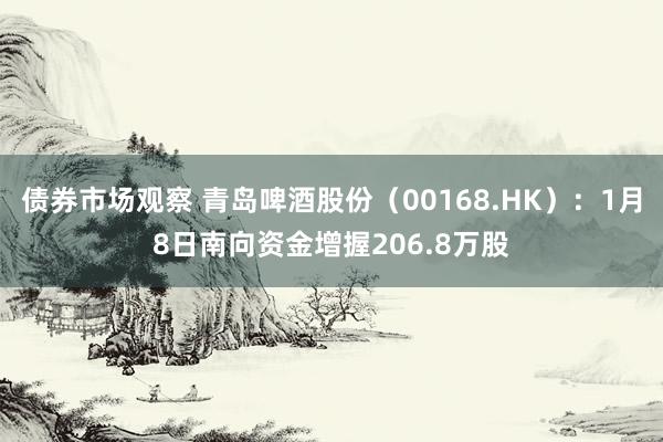 债券市场观察 青岛啤酒股份（00168.HK）：1月8日南向资金增握206.8万股